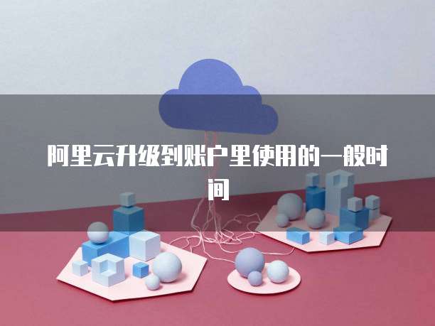 阿里云升级到账户里使用的一般时间