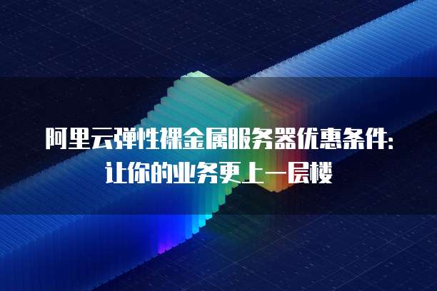 阿里云弹性裸金属服务器优惠条件:让你的业务更上一层楼