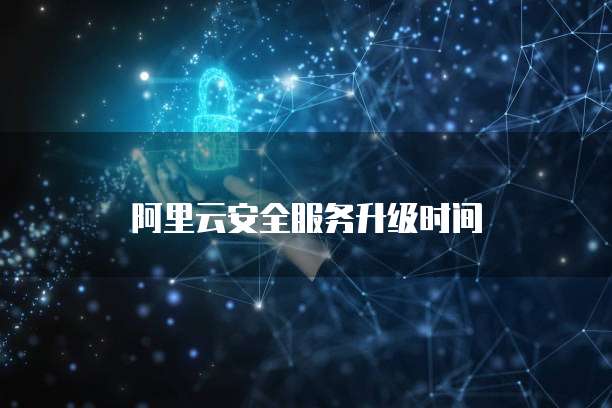 阿里云安全服务升级时间