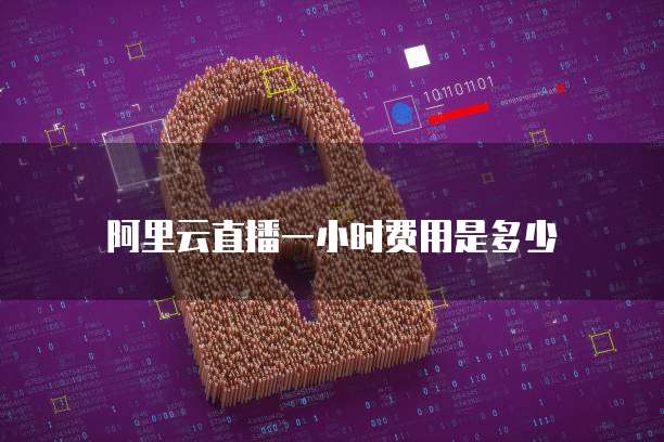 阿里云直播一小时费用是多少