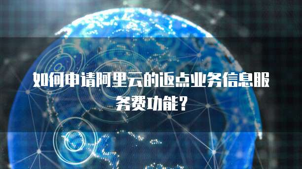 如何申请阿里云的返点业务信息服务费功能?