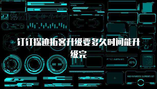 钉钉探迹拓客升级要多久时间能升级完