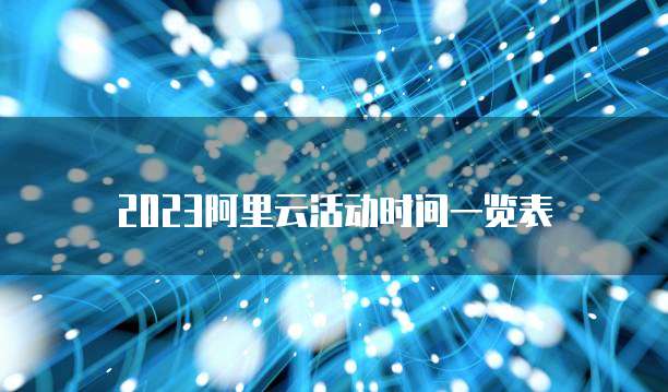 2023阿里云活动时间一览表