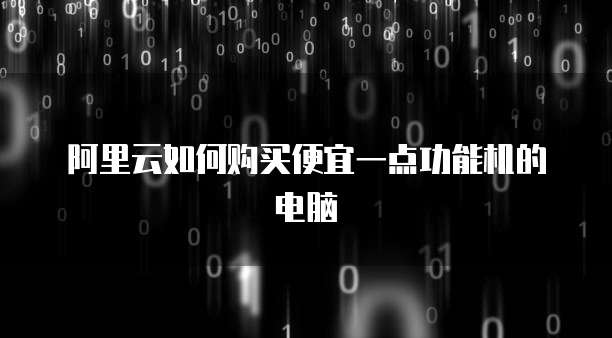 阿里云如何购买便宜一点功能机的电脑