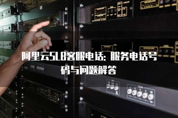 阿里云SLB客服电话: 服务电话号码与问题解答