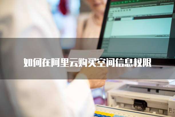 如何在阿里云购买空间信息权限