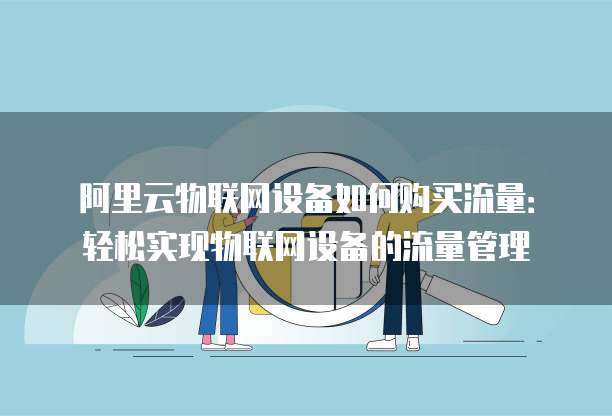 阿里云物联网设备如何购买流量：轻松实现物联网设备的流量管理