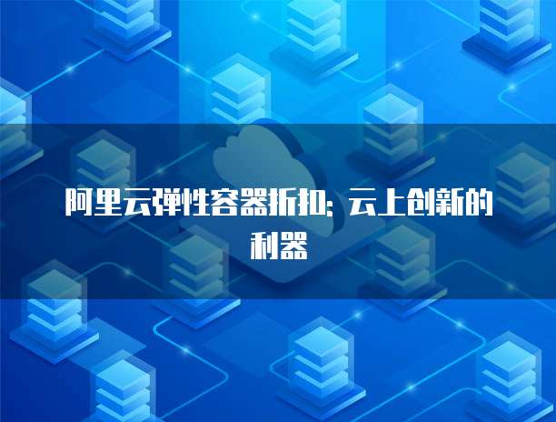 阿里云弹性容器折扣: 云上创新的利器