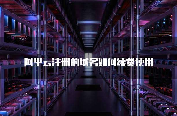 阿里云注册的域名如何续费使用