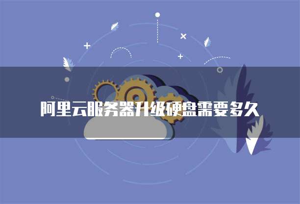 阿里云服务器升级硬盘需要多久