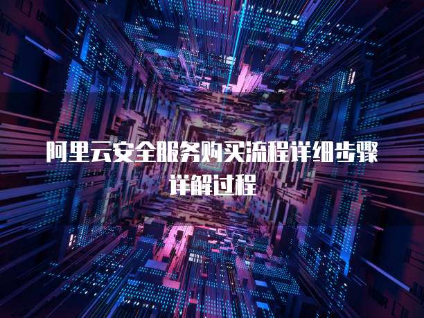 阿里云安全服务购买流程详细步骤详解过程