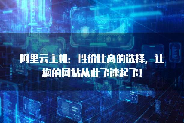 阿里云主机:性价比高的选择,让您的网站从此飞速起飞!