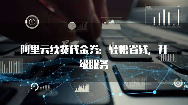阿里云续费代金券:轻松省钱,升级服务
