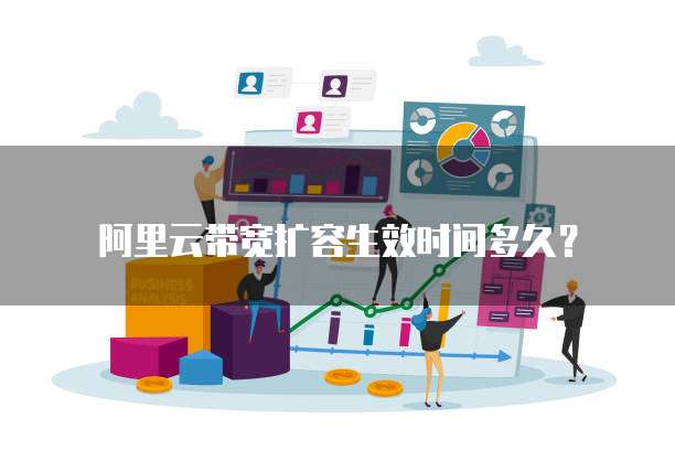 阿里云带宽扩容生效时间多久？