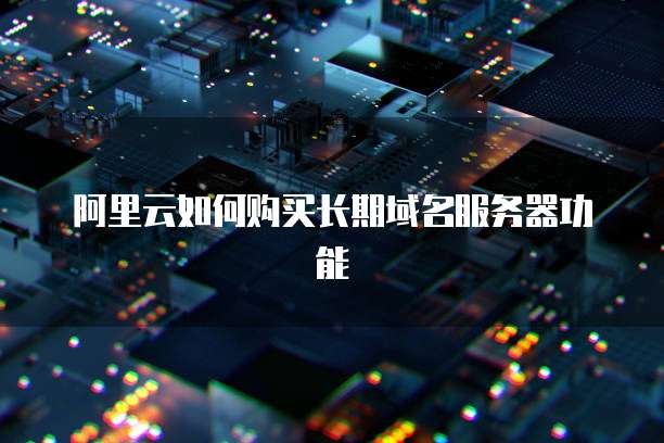 阿里云如何购买长期域名服务器功能