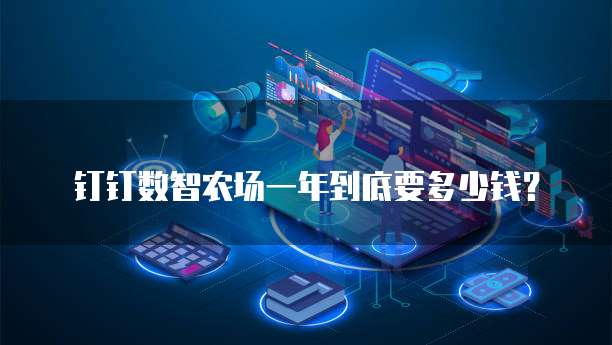 钉钉数智农场一年到底要多少钱?