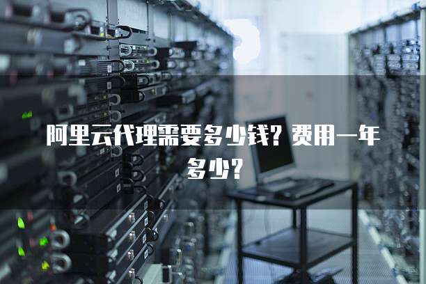 阿里云代理需要多少钱？费用一年多少？