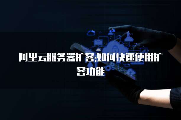 阿里云服务器扩容:如何快速使用扩容功能