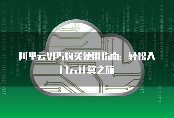 阿里云VPS购买使用指南：轻松入门云计算之旅