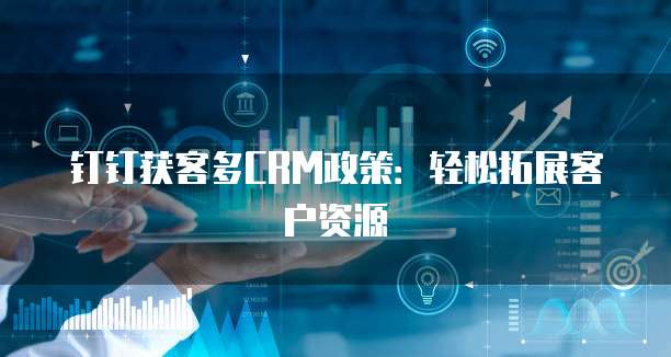 钉钉获客多CRM政策:轻松拓展客户资源