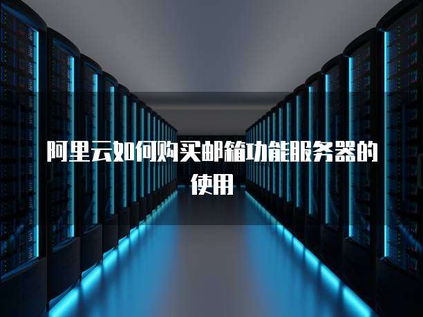 阿里云如何购买邮箱功能服务器的使用