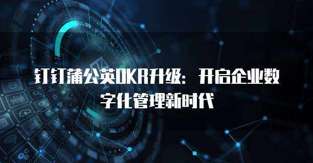 钉钉蒲公英OKR升级：开启企业数字化管理新时代