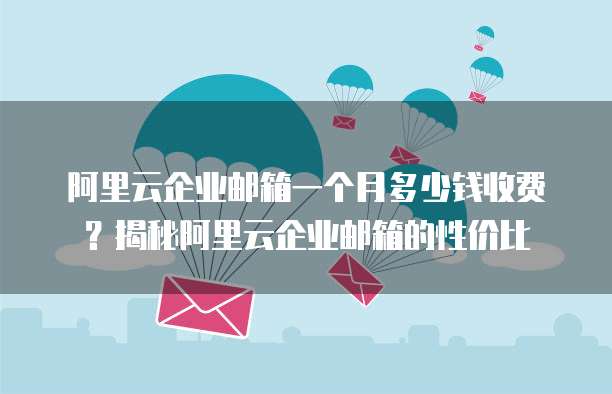 阿里云企业邮箱一个月多少钱收费?揭秘阿里云企业邮箱的性价比