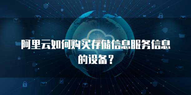 阿里云如何购买存储信息服务信息的设备？