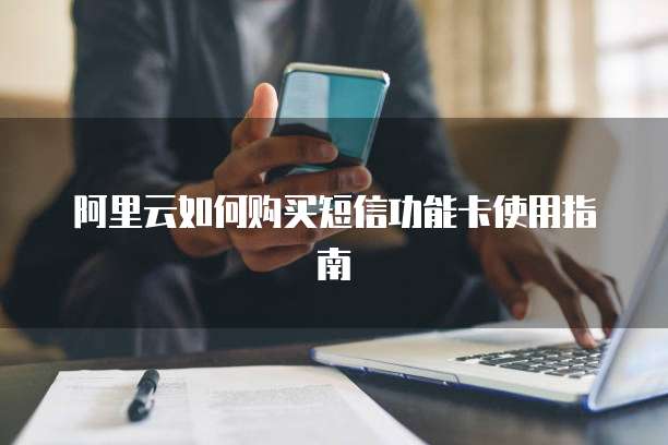 阿里云如何购买短信功能卡使用指南