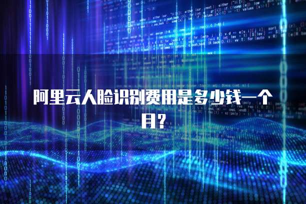 阿里云人脸识别费用是多少钱一个月?