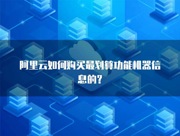 阿里云如何购买最划算功能机器信息的？