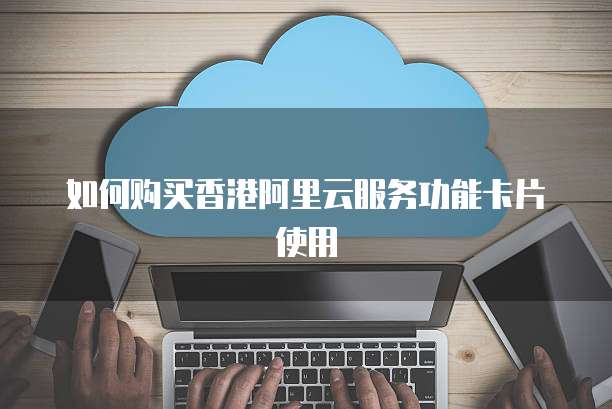 如何购买香港阿里云服务功能卡片使用