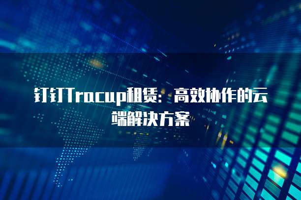 钉钉Tracup租赁:高效协作的云端解决方案