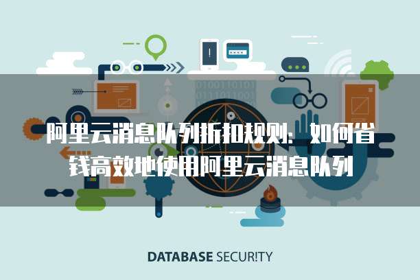阿里云消息队列折扣规则：如何省钱高效地使用阿里云消息队列