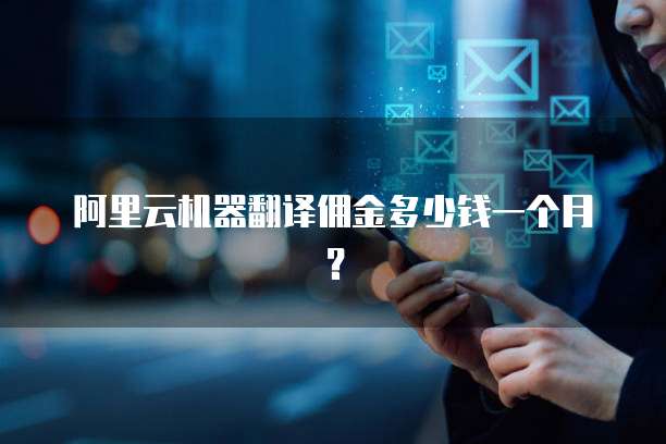 阿里云机器翻译佣金多少钱一个月?