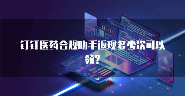 钉钉医药合规助手返现多少次可以领？
