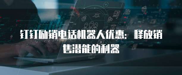 钉钉励销电话机器人优惠:释放销售潜能的利器