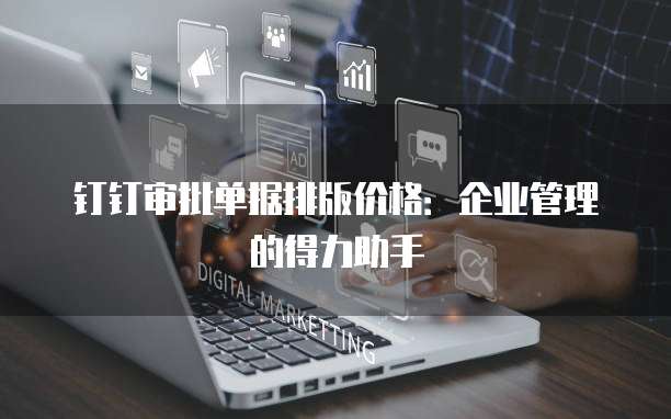 钉钉审批单据排版价格:企业管理的得力助手