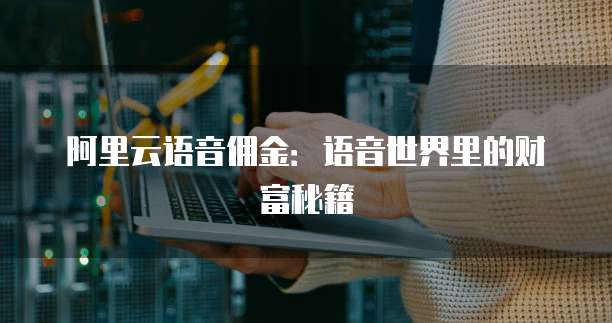 阿里云语音佣金：语音世界里的财富秘籍