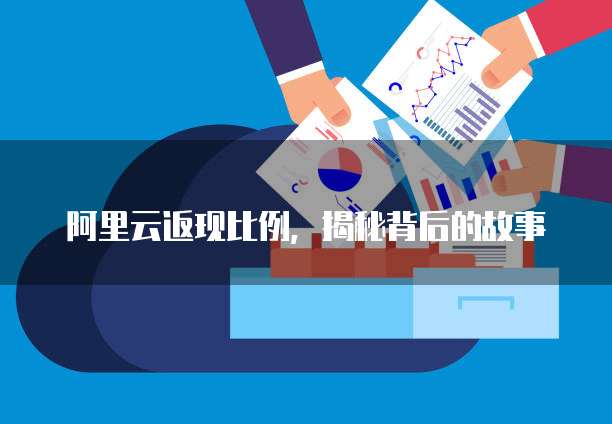 阿里云返现比例,揭秘背后的故事