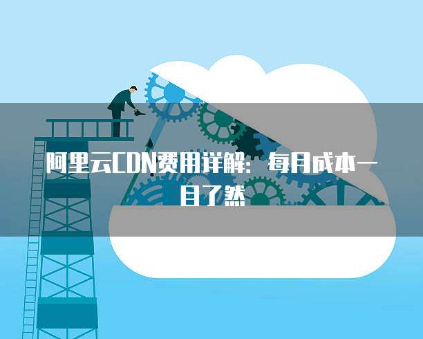 阿里云CDN费用详解:每月成本一目了然