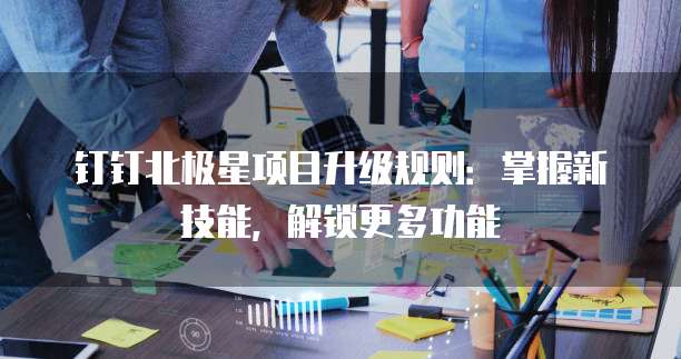 钉钉北极星项目升级规则:掌握新技能,解锁更多功能