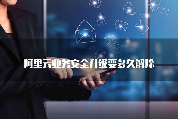 阿里云业务安全升级要多久解除