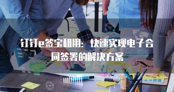 钉钉e签宝租用:快速实现电子合同签署的解决方案