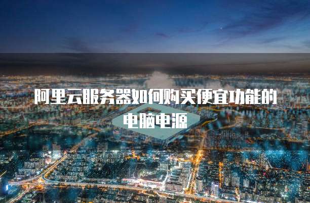 阿里云服务器如何购买便宜功能的电脑电源