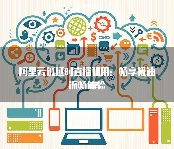 阿里云低延时直播租用:畅享极速流畅体验