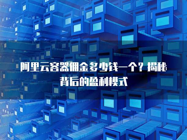 阿里云容器佣金多少钱一个?揭秘背后的盈利模式