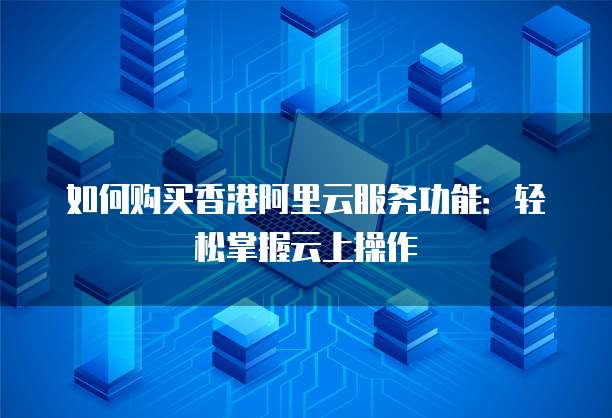 如何购买香港阿里云服务功能:轻松掌握云上操作
