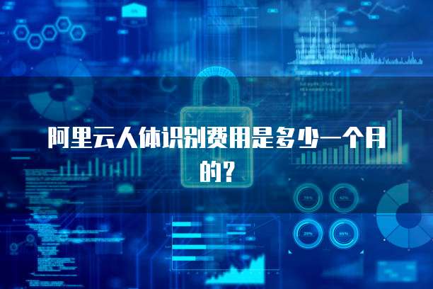 阿里云人体识别费用是多少一个月的?