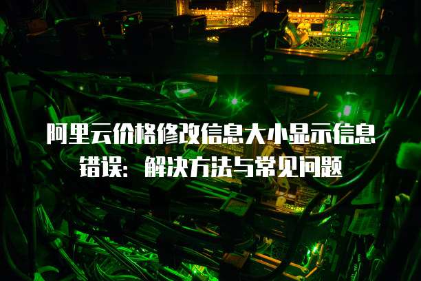 阿里云价格修改信息大小显示信息错误:解决方法与常见问题